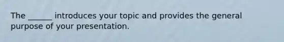 The ______ introduces your topic and provides the general purpose of your presentation.