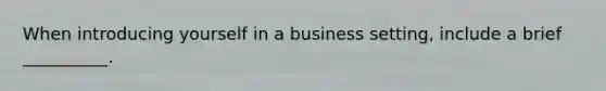 When introducing yourself in a business​ setting, include a brief​ __________.