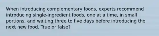 When introducing complementary foods, experts recommend introducing single-ingredient foods, one at a time, in small portions, and waiting three to five days before introducing the next new food. True or false?