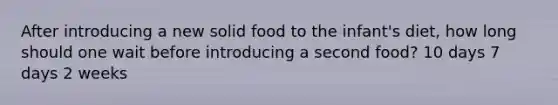 After introducing a new solid food to the infant's diet, how long should one wait before introducing a second food? 10 days 7 days 2 weeks