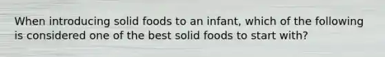 When introducing solid foods to an infant, which of the following is considered one of the best solid foods to start with?