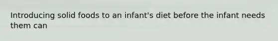 Introducing solid foods to an infant's diet before the infant needs them can