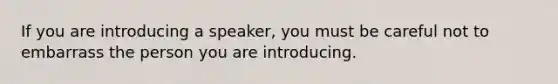 If you are introducing a speaker, you must be careful not to embarrass the person you are introducing.