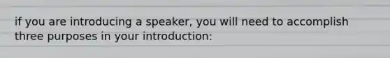 if you are introducing a speaker, you will need to accomplish three purposes in your introduction: