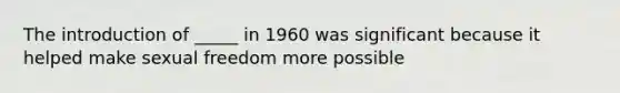 The introduction of _____ in 1960 was significant because it helped make sexual freedom more possible