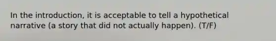 In the introduction, it is acceptable to tell a hypothetical narrative (a story that did not actually happen). (T/F)