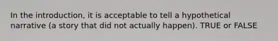 In the introduction, it is acceptable to tell a hypothetical narrative (a story that did not actually happen). TRUE or FALSE