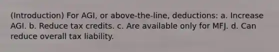 (Introduction) For AGI, or above-the-line, deductions: a. Increase AGI. b. Reduce tax credits. c. Are available only for MFJ. d. Can reduce overall tax liability.