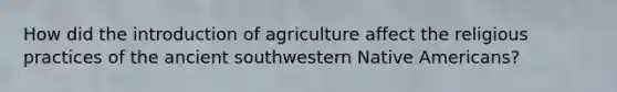 How did the introduction of agriculture affect the religious practices of the ancient southwestern Native Americans?