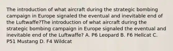 The introduction of what aircraft during the strategic bombing campaign in Europe signaled the eventual and inevitable end of the Luftwaffe?The introduction of what aircraft during the strategic bombing campaign in Europe signaled the eventual and inevitable end of the Luftwaffe? A. P6 Leopard B. F6 Hellcat C. P51 Mustang D. F4 Wildcat