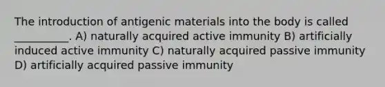 The introduction of antigenic materials into the body is called __________. A) naturally acquired active immunity B) artificially induced active immunity C) naturally acquired passive immunity D) artificially acquired passive immunity