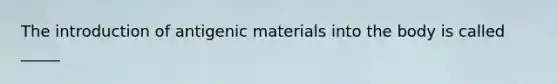 The introduction of antigenic materials into the body is called _____