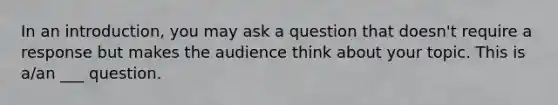 In an introduction, you may ask a question that doesn't require a response but makes the audience think about your topic. This is a/an ___ question.