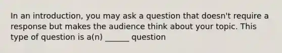 In an introduction, you may ask a question that doesn't require a response but makes the audience think about your topic. This type of question is a(n) ______ question