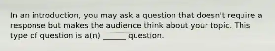 In an introduction, you may ask a question that doesn't require a response but makes the audience think about your topic. This type of question is a(n) ______ question.