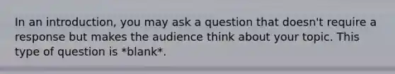 In an introduction, you may ask a question that doesn't require a response but makes the audience think about your topic. This type of question is *blank*.