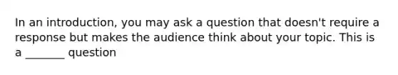 In an introduction, you may ask a question that doesn't require a response but makes the audience think about your topic. This is a _______ question