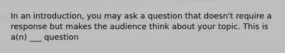 In an introduction, you may ask a question that doesn't require a response but makes the audience think about your topic. This is a(n) ___ question