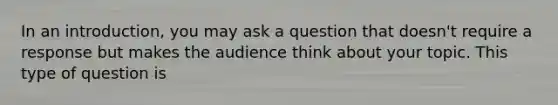 In an introduction, you may ask a question that doesn't require a response but makes the audience think about your topic. This type of question is