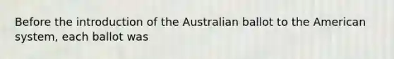 Before the introduction of the Australian ballot to the American system, each ballot was