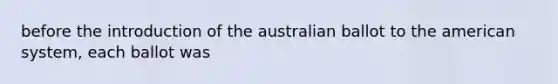 before the introduction of the australian ballot to the american system, each ballot was