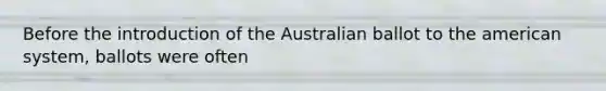 Before the introduction of the Australian ballot to the american system, ballots were often