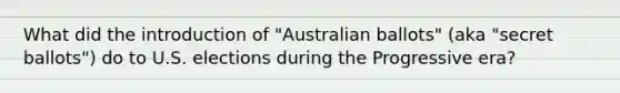 What did the introduction of "Australian ballots" (aka "secret ballots") do to U.S. elections during the Progressive era?