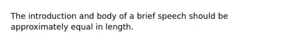 The introduction and body of a brief speech should be approximately equal in length.