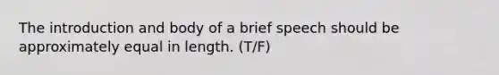 The introduction and body of a brief speech should be approximately equal in length. (T/F)