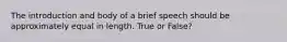 The introduction and body of a brief speech should be approximately equal in length. True or False?