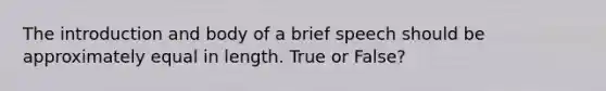 The introduction and body of a brief speech should be approximately equal in length. True or False?