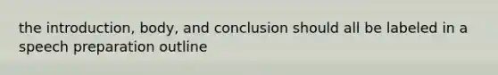 the introduction, body, and conclusion should all be labeled in a speech preparation outline