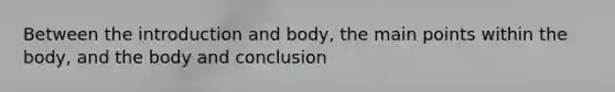 Between the introduction and body, the main points within the body, and the body and conclusion