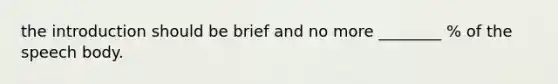 the introduction should be brief and no more ________ % of the speech body.