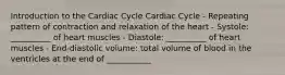 Introduction to the Cardiac Cycle Cardiac Cycle - Repeating pattern of contraction and relaxation of the heart - Systole: __________ of heart muscles - Diastole: __________ of heart muscles - End-diastolic volume: total volume of blood in the ventricles at the end of ___________