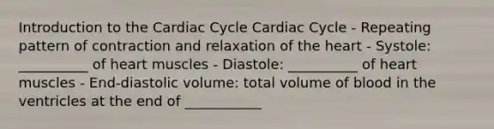 Introduction to the Cardiac Cycle Cardiac Cycle - Repeating pattern of contraction and relaxation of the heart - Systole: __________ of heart muscles - Diastole: __________ of heart muscles - End-diastolic volume: total volume of blood in the ventricles at the end of ___________