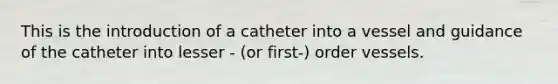 This is the introduction of a catheter into a vessel and guidance of the catheter into lesser - (or first-) order vessels.