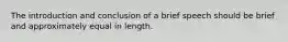 The introduction and conclusion of a brief speech should be brief and approximately equal in length.