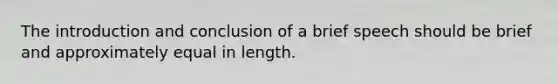 The introduction and conclusion of a brief speech should be brief and approximately equal in length.