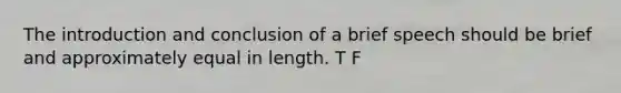 The introduction and conclusion of a brief speech should be brief and approximately equal in length. T F