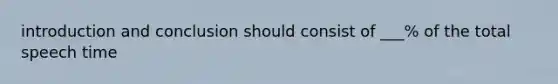 introduction and conclusion should consist of ___% of the total speech time