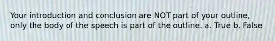 Your introduction and conclusion are NOT part of your outline, only the body of the speech is part of the outline. a. True b. False