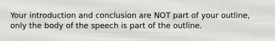 Your introduction and conclusion are NOT part of your outline, only the body of the speech is part of the outline.