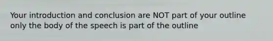 Your introduction and conclusion are NOT part of your outline only the body of the speech is part of the outline