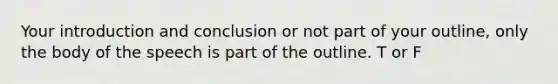 Your introduction and conclusion or not part of your outline, only the body of the speech is part of the outline. T or F