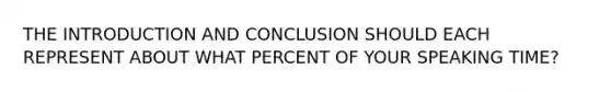 THE INTRODUCTION AND CONCLUSION SHOULD EACH REPRESENT ABOUT WHAT PERCENT OF YOUR SPEAKING TIME?