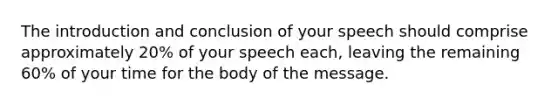 The introduction and conclusion of your speech should comprise approximately 20% of your speech each, leaving the remaining 60% of your time for the body of the message.