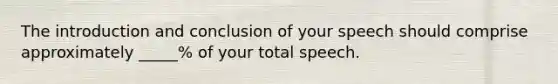 The introduction and conclusion of your speech should comprise approximately _____% of your total speech.