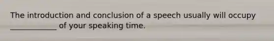 The introduction and conclusion of a speech usually will occupy ____________ of your speaking time.