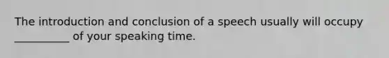 The introduction and conclusion of a speech usually will occupy __________ of your speaking time.